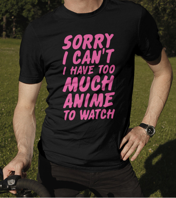 Sorry I Can't I Have Too Much Anime To Watch T-Shirt