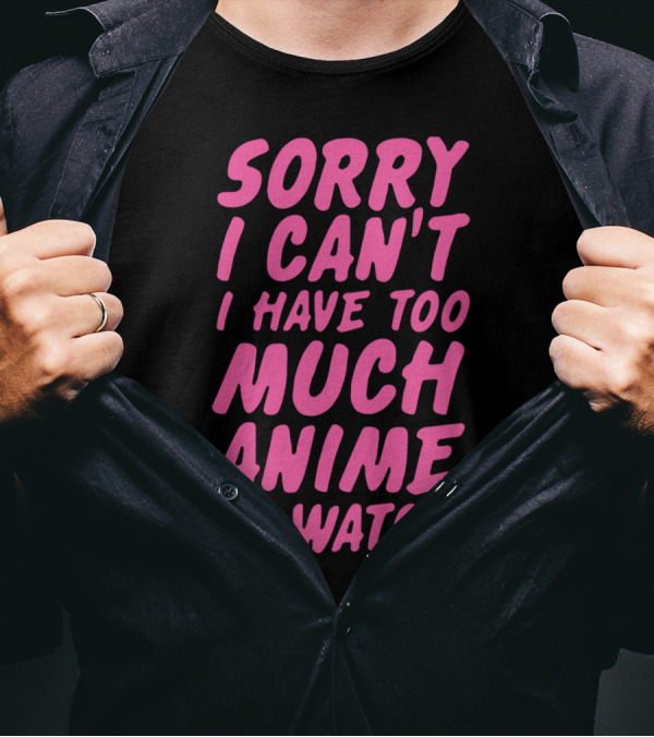 Sorry I Can't I Have Too Much Anime To Watch T-Shirt