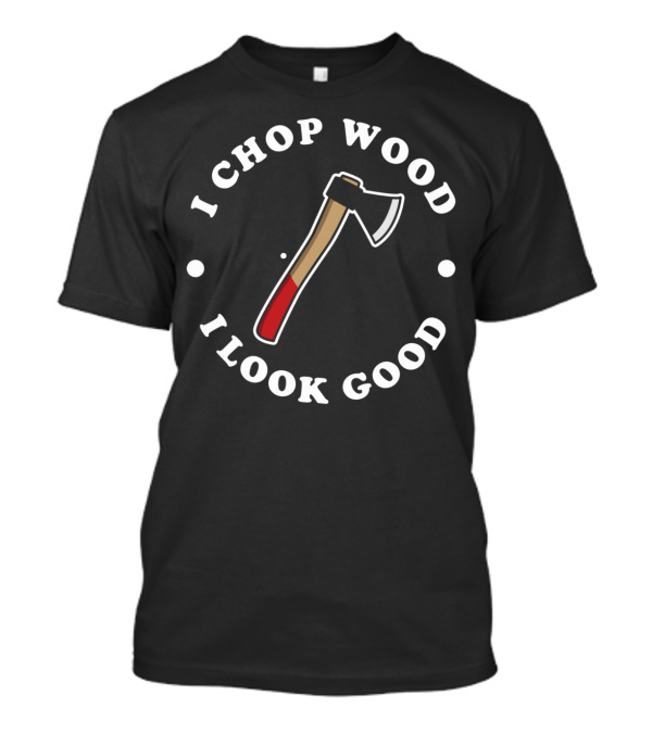 I Chop Wood And I Look Good Axe T-Shirt