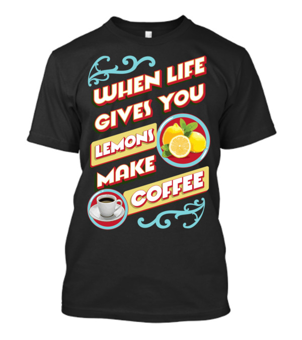 When Life Gives You Lemons Make Coffee T-Shirt