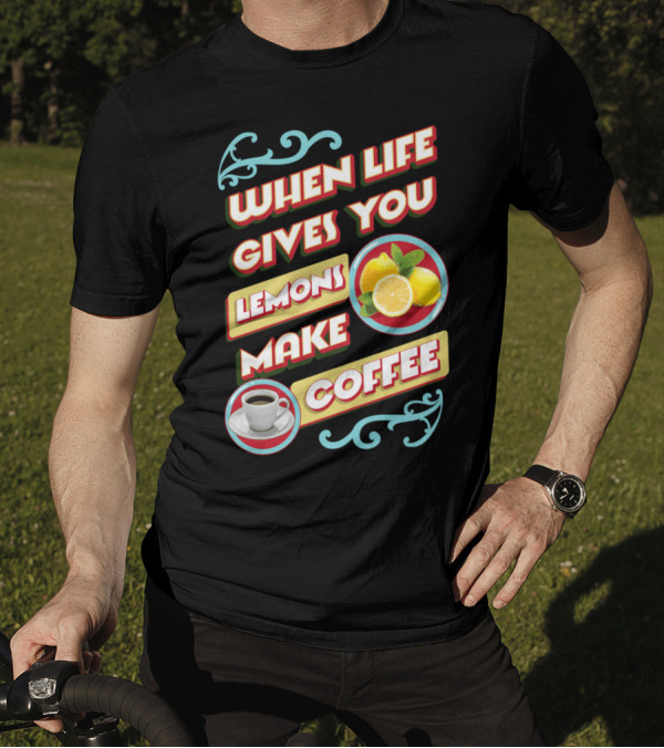 When Life Gives You Lemons Make Coffee T-Shirt