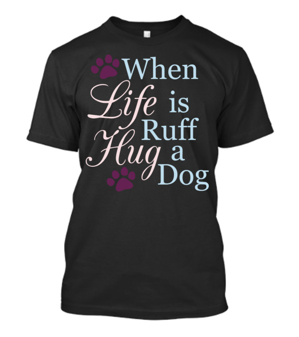 When Life Is Ruff Hug A Dog Paw Prints T-Shirt