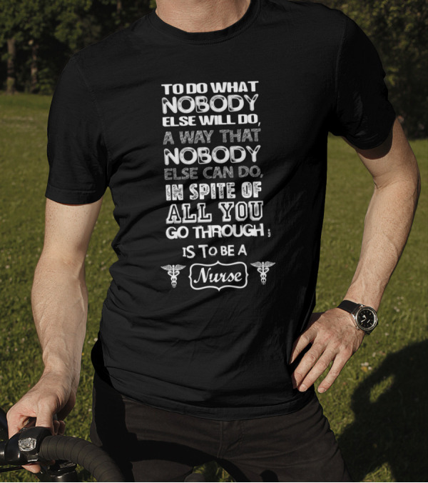 To Do What Nobody Else Will Do A Way That Nobody Else Can Do In Spite Of All You Go Through Is To Be A Nurse T-Shirt