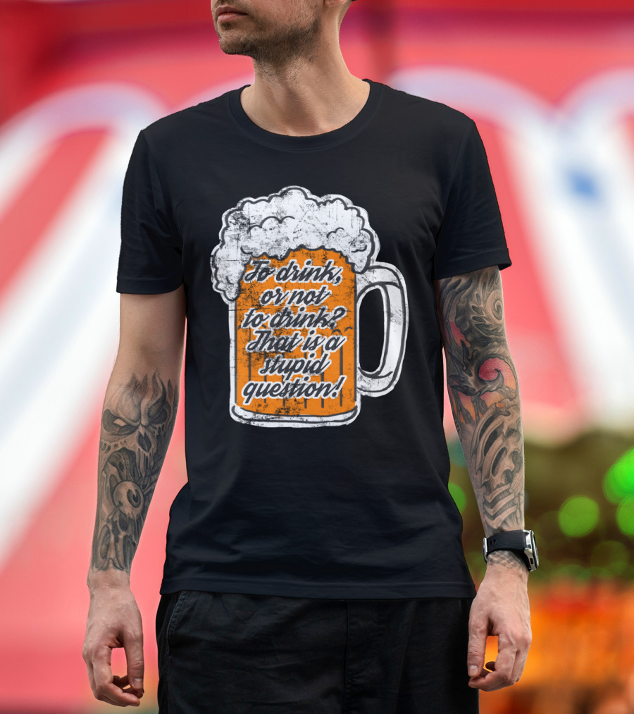 To Drink or Not to Drink That is a Stupid Question Beer Mug T-Shirt