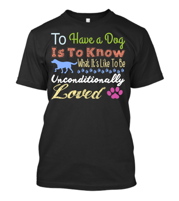 To Have A Dog Is To Know What It's Like To Be Unconditionally Loved T-Shirt