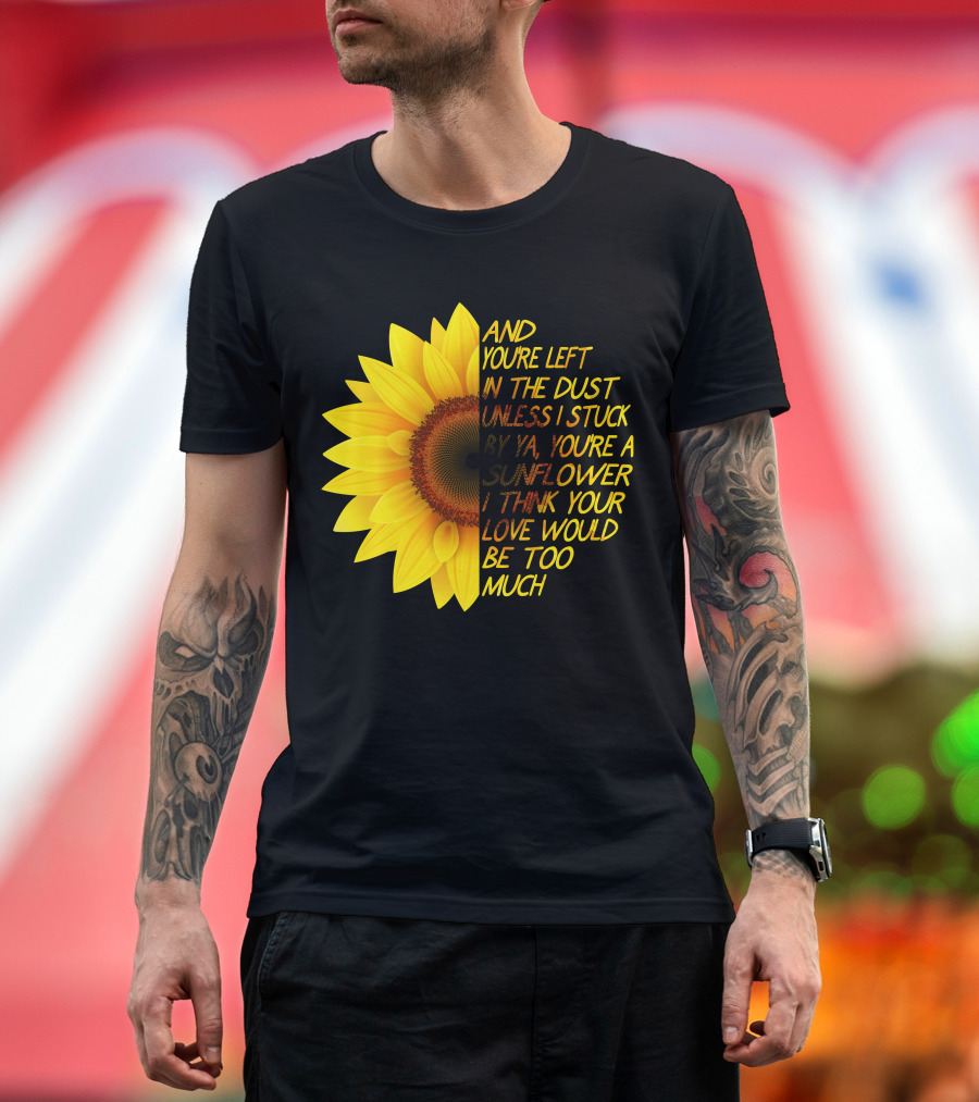 And You're Left In The Dust Sunflower Love Would Be Too Much T-Shirt