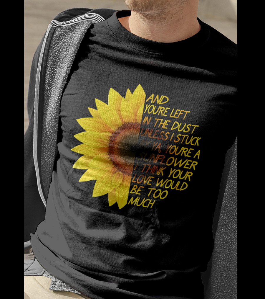 And You're Left In The Dust Sunflower Love Would Be Too Much T-Shirt