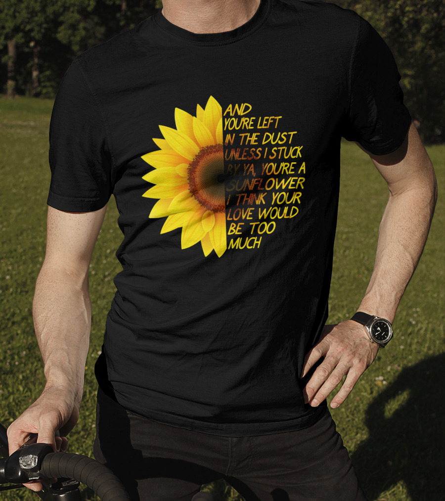 And You're Left In The Dust Sunflower Love Would Be Too Much T-Shirt