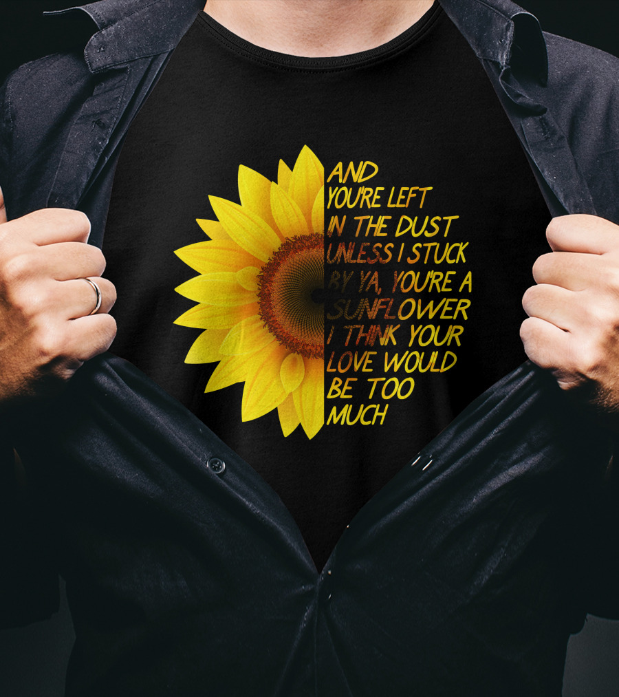 And You're Left In The Dust Sunflower Love Would Be Too Much T-Shirt
