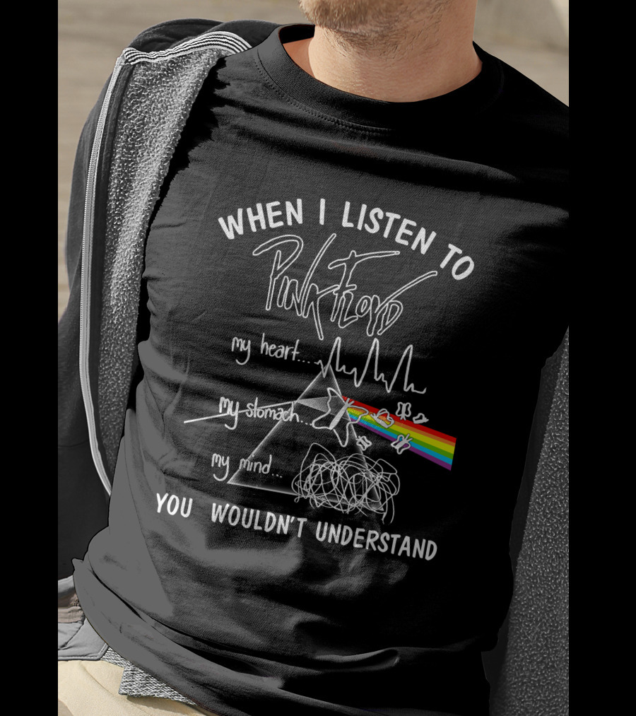 When I Listen To Pink Floyd You Wouldn't Understand My Heart My Stomach My Mind T-Shirt