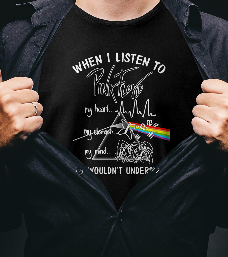 When I Listen To Pink Floyd You Wouldn't Understand My Heart My Stomach My Mind T-Shirt