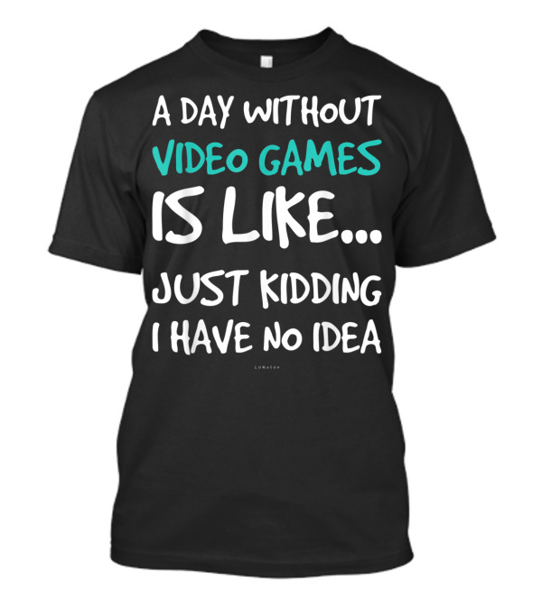 A Day Without Video Games Is Like Just Kidding I Have No Idea T-Shirt