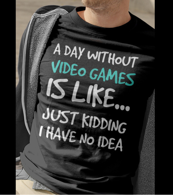 A Day Without Video Games Is Like Just Kidding I Have No Idea T-Shirt