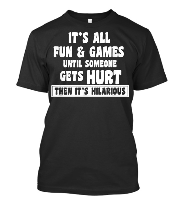 It's All Fun And Games Until Someone Gets Hurt Then It's Hilarious T-Shirt
