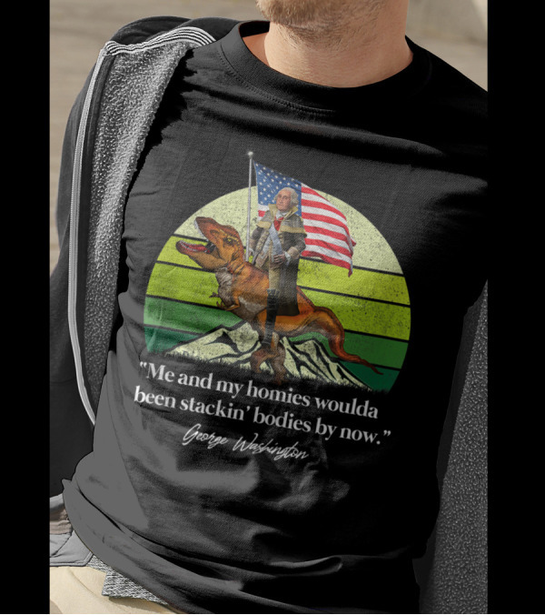 Me And My Homies Woulda Been Stackin' Bodies By Now George Washington Dinosaur American Flag T-Shirt