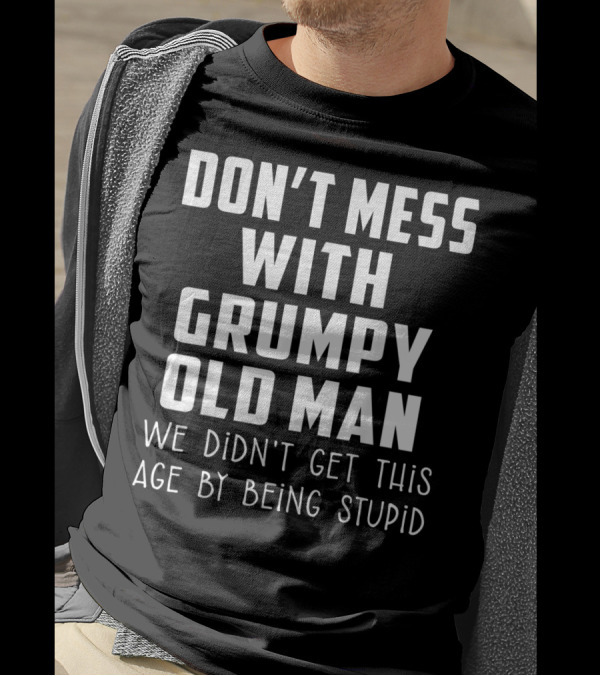 Don't Mess With Grumpy Old Man We Didn't Get This Age By Being Stupid T-Shirt