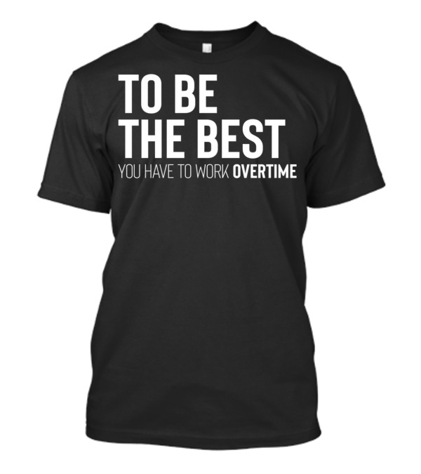 To Be The Best You Have To Work Overtime Motivation T-Shirt