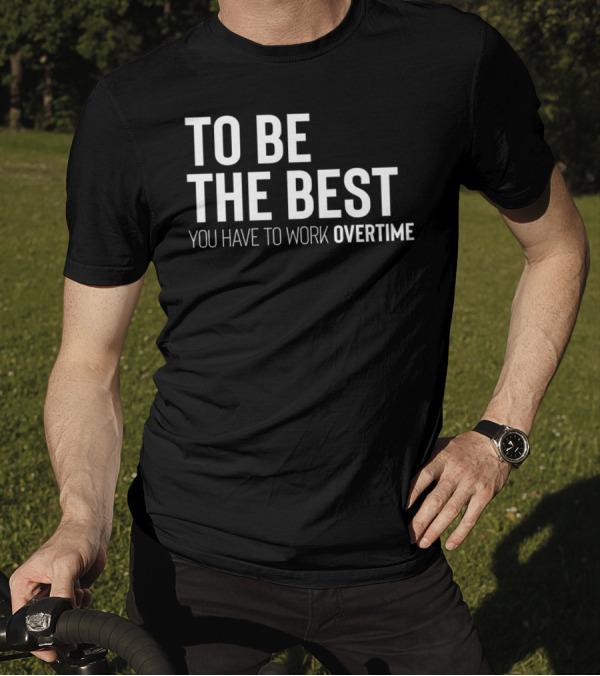 To Be The Best You Have To Work Overtime Motivation T-Shirt