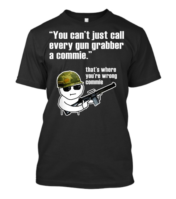 You Can't Just Call Every Gun Grabber A Commie That's Where You're Wrong Commie T-Shirt