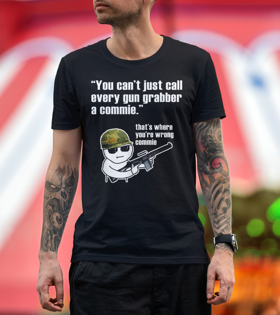 You Can't Just Call Every Gun Grabber A Commie That's Where You're Wrong Commie T-Shirt
