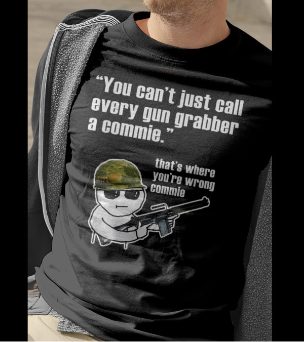 You Can't Just Call Every Gun Grabber A Commie That's Where You're Wrong Commie T-Shirt