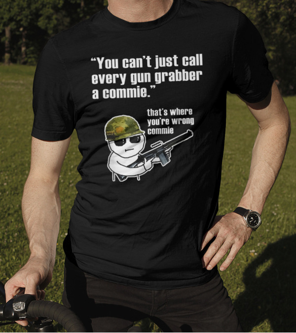 You Can't Just Call Every Gun Grabber A Commie That's Where You're Wrong Commie T-Shirt