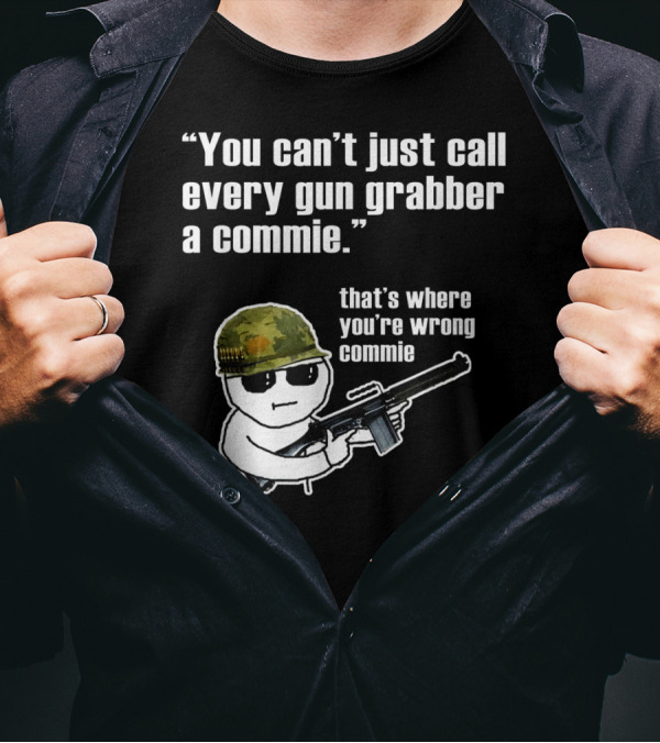 You Can't Just Call Every Gun Grabber A Commie That's Where You're Wrong Commie T-Shirt