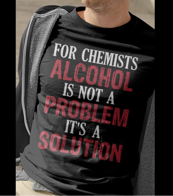 FOR CHEMISTS ALCOHOL IS NOT A PROBLEM IT'S A SOLUTION T-Shirt