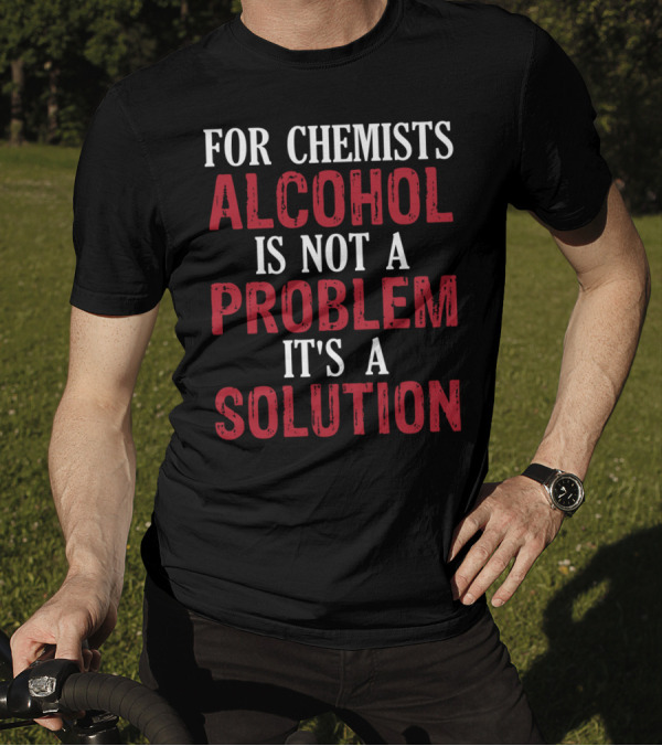 FOR CHEMISTS ALCOHOL IS NOT A PROBLEM IT'S A SOLUTION T-Shirt