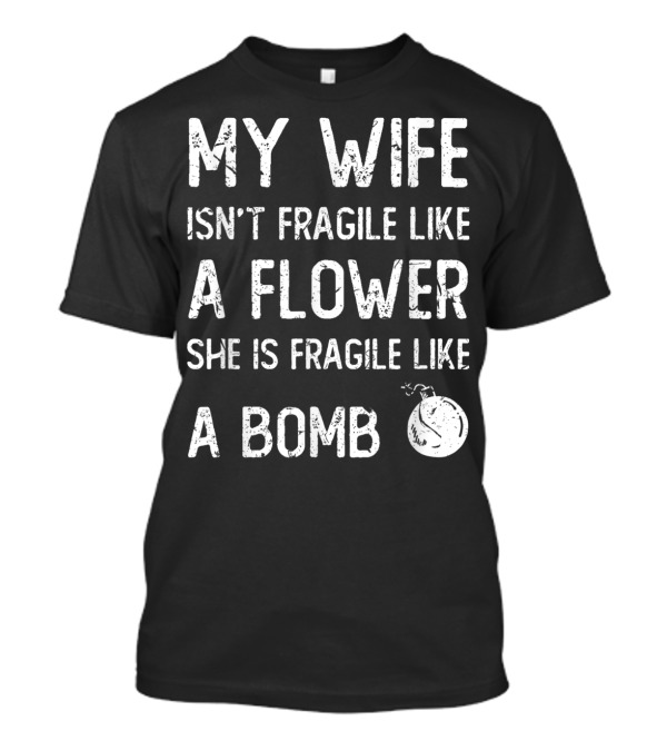 MY WIFE ISN'T FRAGILE LIKE A FLOWER SHE IS FRAGILE LIKE A BOMB T-Shirt