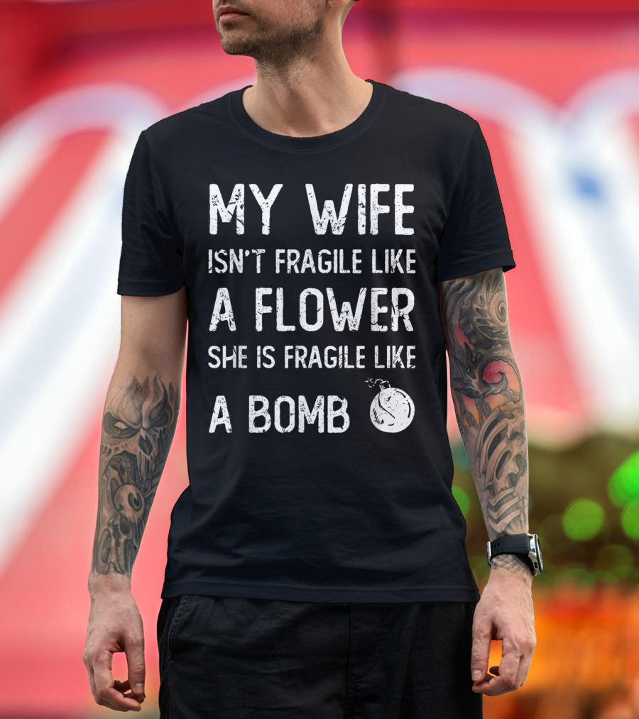 MY WIFE ISN'T FRAGILE LIKE A FLOWER SHE IS FRAGILE LIKE A BOMB T-Shirt