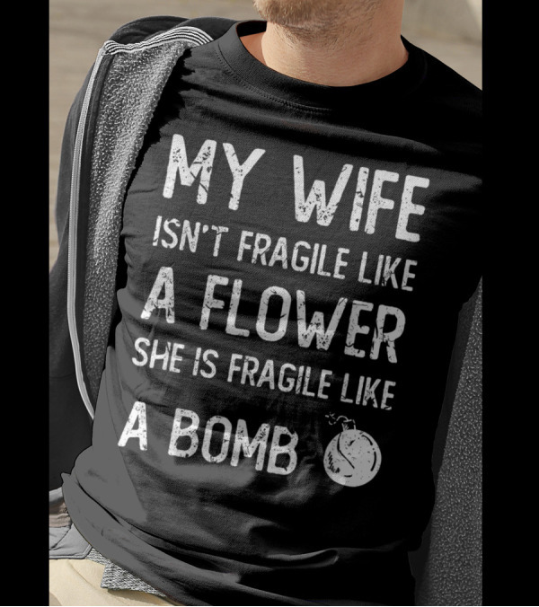MY WIFE ISN'T FRAGILE LIKE A FLOWER SHE IS FRAGILE LIKE A BOMB T-Shirt