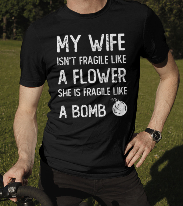 MY WIFE ISN'T FRAGILE LIKE A FLOWER SHE IS FRAGILE LIKE A BOMB T-Shirt