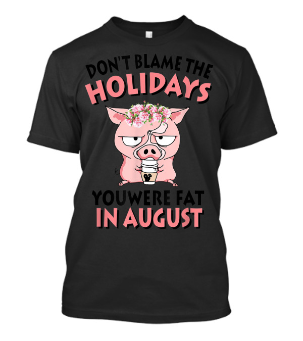 DON'T BLAME THE HOLIDAYS YOU WERE FAT IN AUGUST PIG WITH FLOWER CROWN AND COFFEE T-Shirt