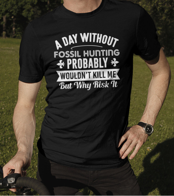A Day Without Fossil Hunting Probably Wouldn't Kill Me But Why Risk It T-Shirt