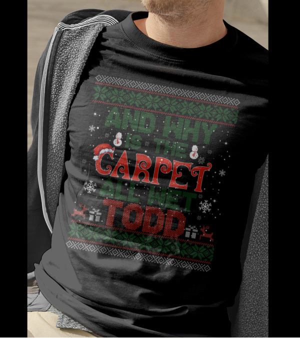 AND WHY IS THE CARPET ALL WET TODD CHRISTMAS SWEATER SNOWFLAKES REINDEER PRESENTS SANTA HAT T-Shirt