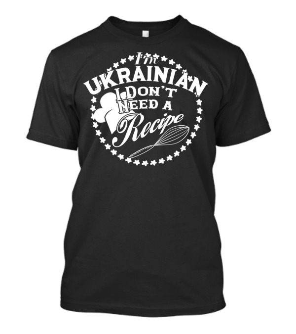 I'm Ukrainian I Don't Need A Recipe T-Shirt