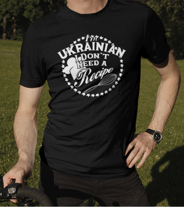 I'm Ukrainian I Don't Need A Recipe T-Shirt