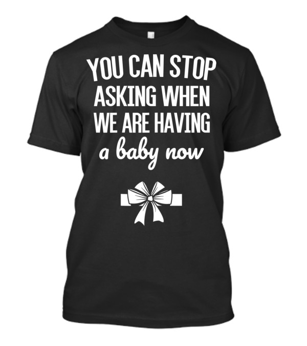 YOU CAN STOP ASKING WHEN WE ARE HAVING A BABY NOW BOW T-Shirt