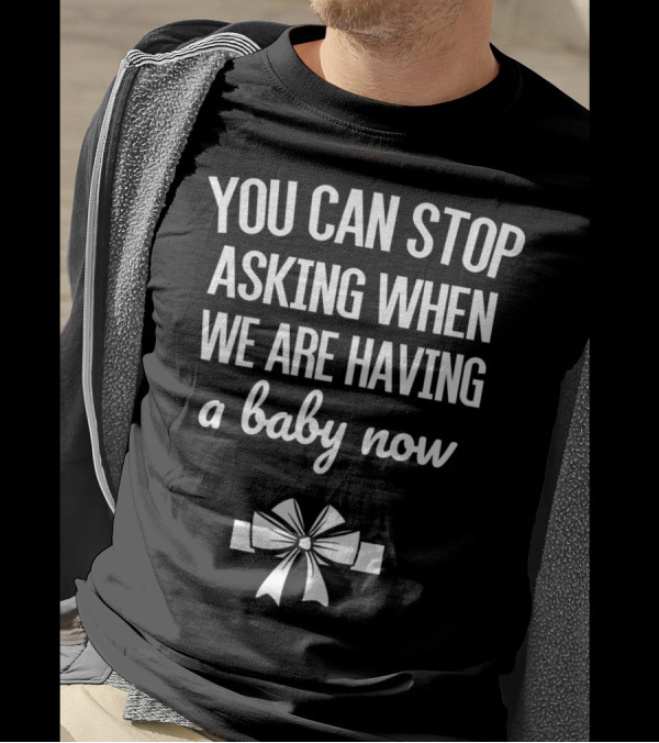 YOU CAN STOP ASKING WHEN WE ARE HAVING A BABY NOW BOW T-Shirt