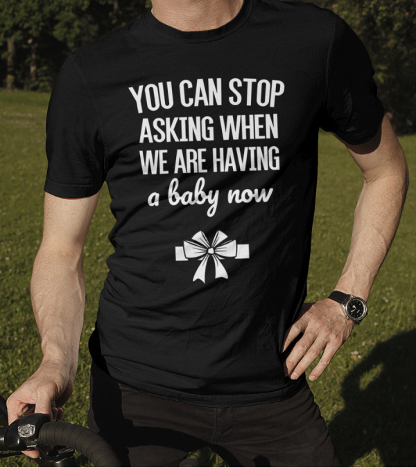 YOU CAN STOP ASKING WHEN WE ARE HAVING A BABY NOW BOW T-Shirt