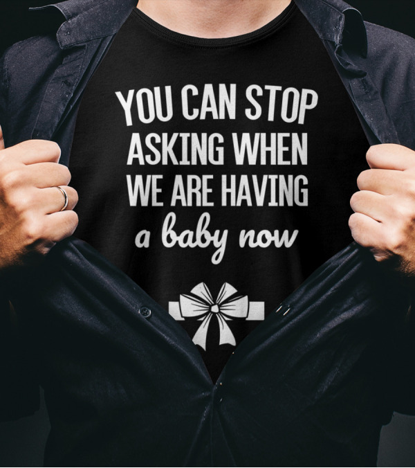YOU CAN STOP ASKING WHEN WE ARE HAVING A BABY NOW BOW T-Shirt