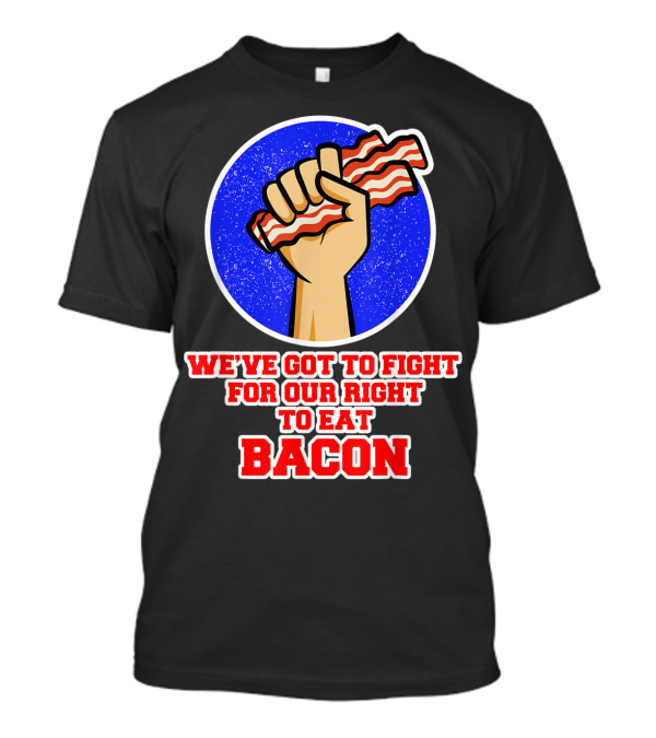 We've Got To Fight For Our Right To Eat Bacon T-Shirt