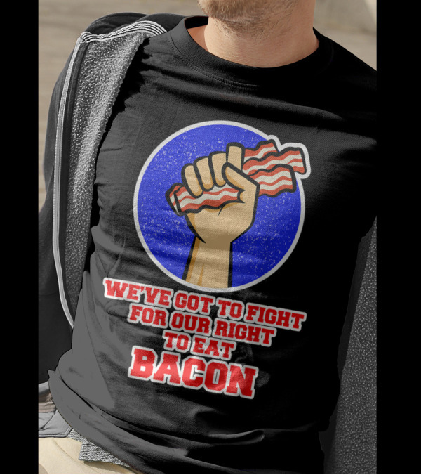 We've Got To Fight For Our Right To Eat Bacon T-Shirt