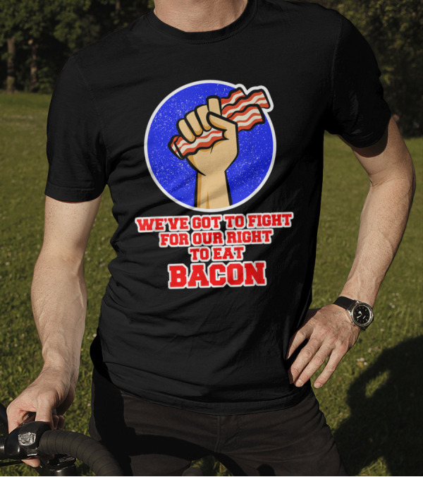 We've Got To Fight For Our Right To Eat Bacon T-Shirt
