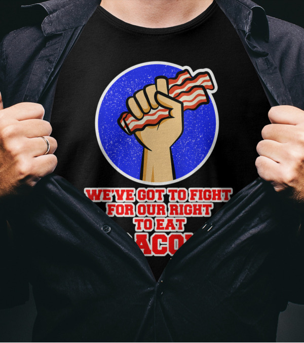 We've Got To Fight For Our Right To Eat Bacon T-Shirt