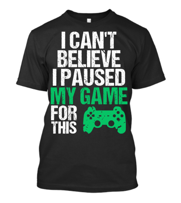 I Can't Believe I Paused My Game For This Game Controller T-Shirt