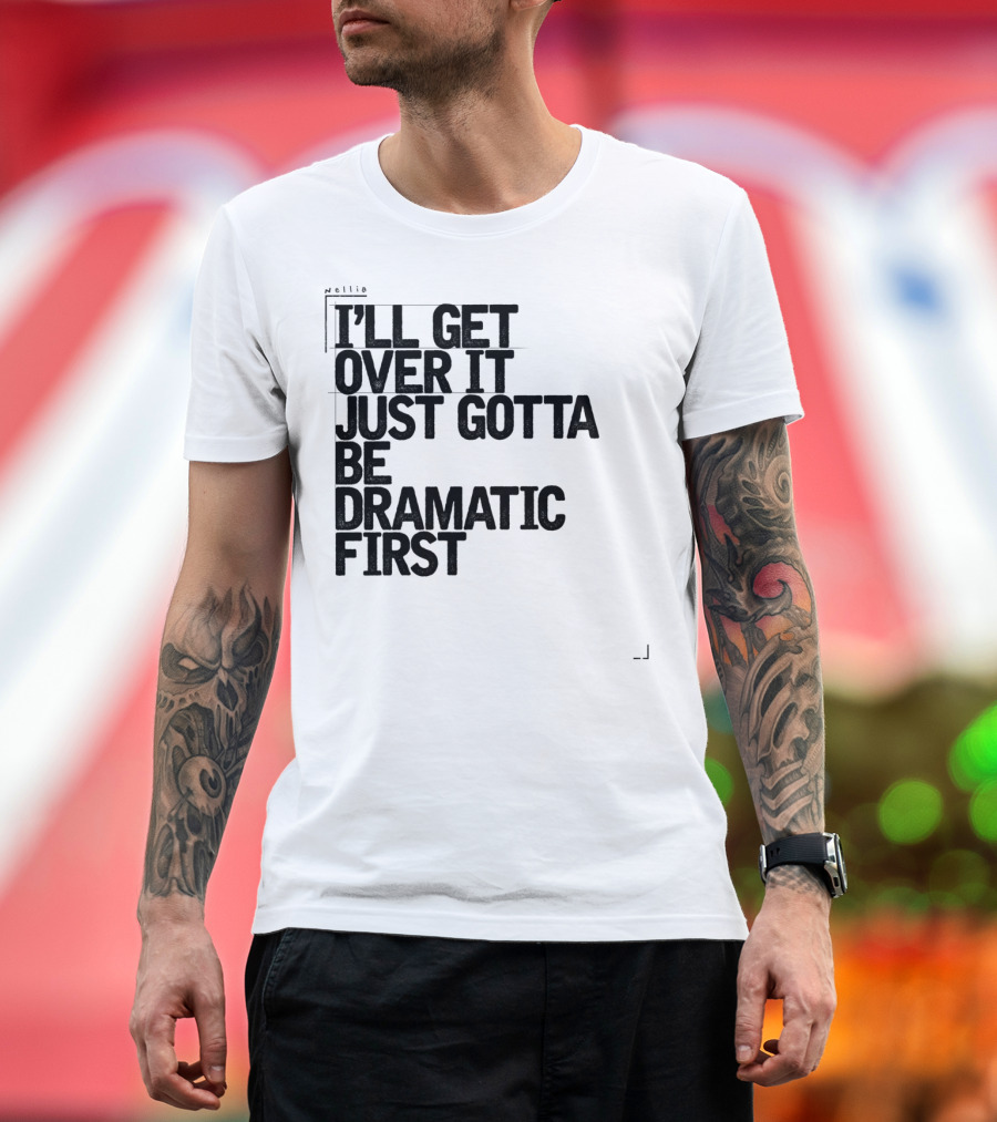 I'll Get Over It Just Gotta Be Dramatic First T-Shirt