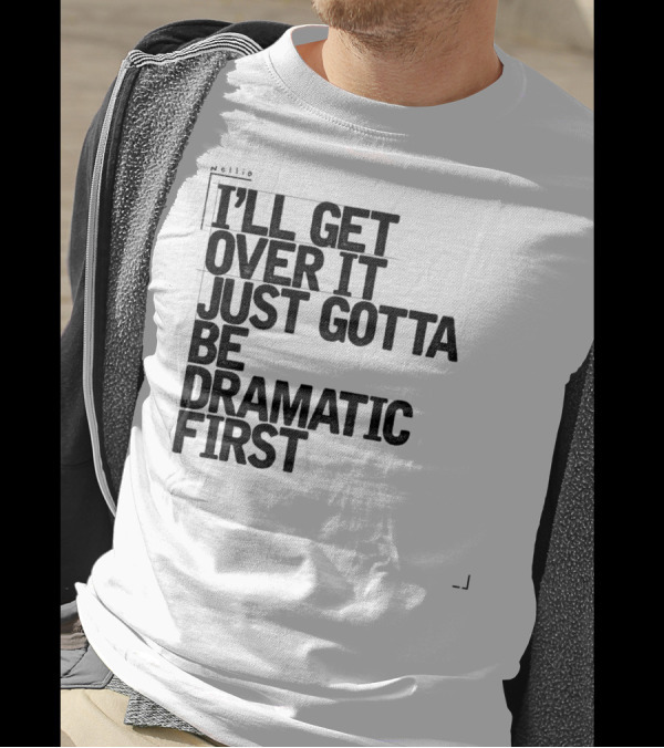 I'll Get Over It Just Gotta Be Dramatic First T-Shirt