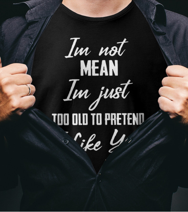 Im Not Mean Im Just Too Old To Pretend I Like You T-Shirt